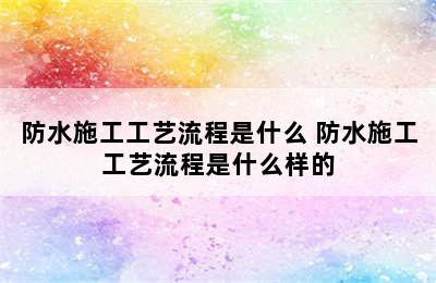 防水施工工艺流程是什么 防水施工工艺流程是什么样的